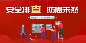 【安全生產(chǎn)月系列報(bào)道】第三篇丨安全排查， 防范未然